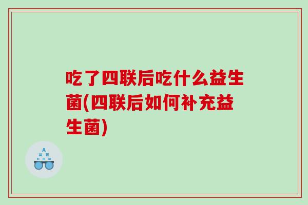 吃了四联后吃什么益生菌(四联后如何补充益生菌)
