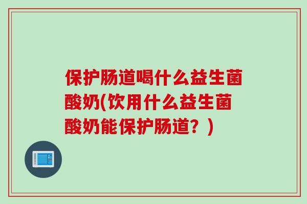 保护肠道喝什么益生菌酸奶(饮用什么益生菌酸奶能保护肠道?) 保护肠道喝什么益生菌酸奶(饮用什么益生菌酸奶能保护肠道?)