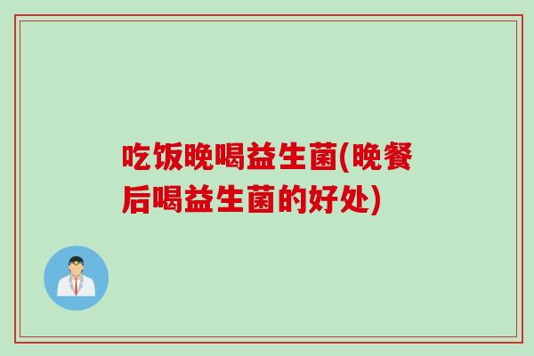 吃饭晚喝益生菌(晚餐后喝益生菌的好处)