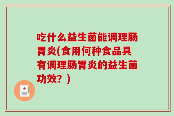 吃什么益生菌能调理肠胃炎(食用何种食品具有调理肠胃炎的益生菌功效？)