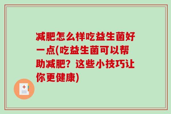 怎么样吃益生菌好一点(吃益生菌可以帮助?这些小技巧让你更健康) 怎么样吃益生菌好一点(吃益生菌可以帮助?这些小技巧让你更健康)