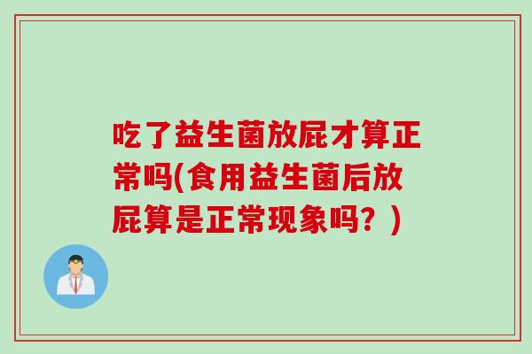 吃了益生菌放屁才算正常吗(食用益生菌后放屁算是正常现象吗？)