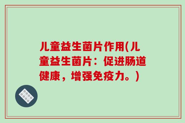 儿童益生菌片作用(儿童益生菌片：促进肠道健康，增强免疫力。)