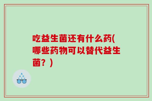 吃益生菌还有什么药(哪些药物可以替代益生菌？)