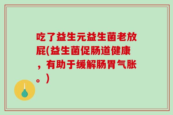 吃了益生元益生菌老放屁(益生菌促肠道健康，有助于缓解肠胃气胀。)