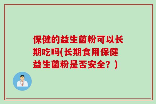 保健的益生菌粉可以长期吃吗(长期食用保健益生菌粉是否安全？)