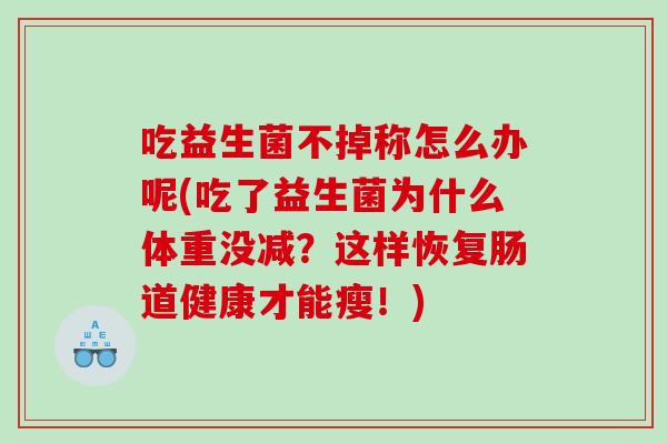 吃益生菌不掉称怎么办呢(吃了益生菌为什么体重没减？这样恢复肠道健康才能瘦！)