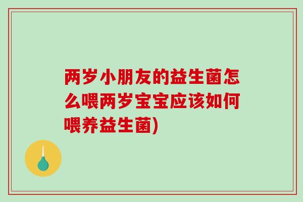 两岁小朋友的益生菌怎么喂两岁宝宝应该如何喂养益生菌)