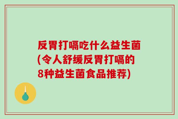 反胃打嗝吃什么益生菌(令人舒缓反胃打嗝的8种益生菌食品推荐)