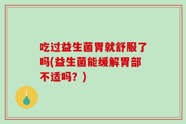吃过益生菌胃就舒服了吗(益生菌能缓解胃部不适吗？)