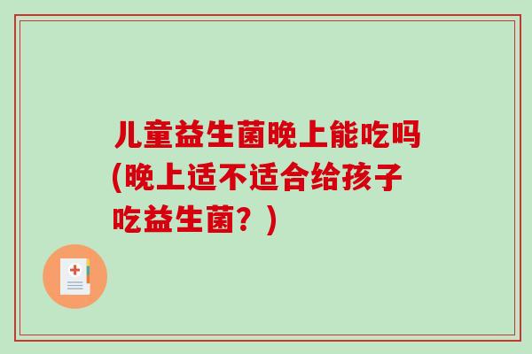 儿童益生菌晚上能吃吗(晚上适不适合给孩子吃益生菌？)