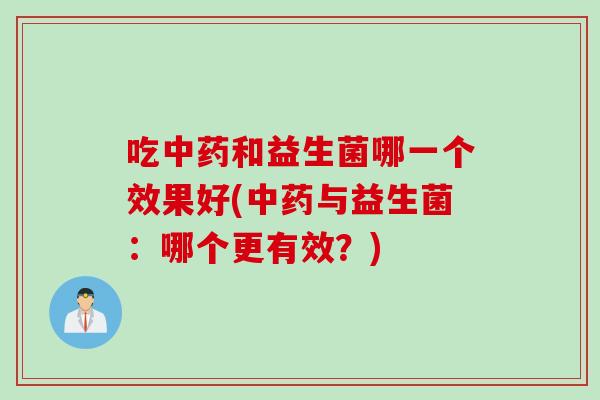 吃中药和益生菌哪一个效果好(中药与益生菌：哪个更有效？)