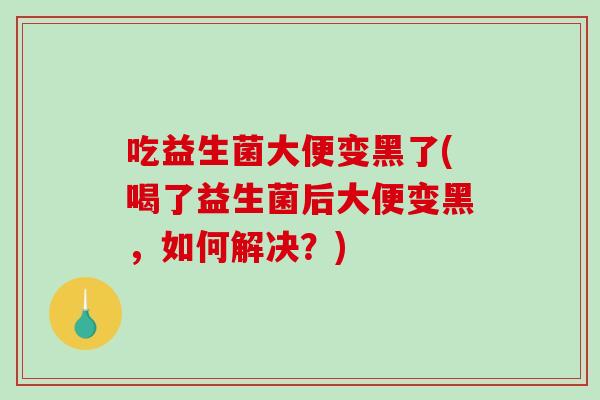 吃益生菌大便变黑了(喝了益生菌后大便变黑，如何解决？)