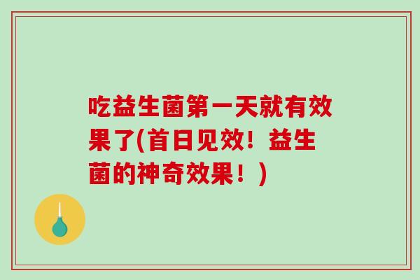 吃益生菌第一天就有效果了(首日见效！益生菌的神奇效果！)