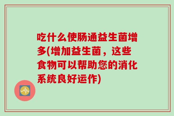 吃什么使肠通益生菌增多(增加益生菌，这些食物可以帮助您的消化系统良好运作)