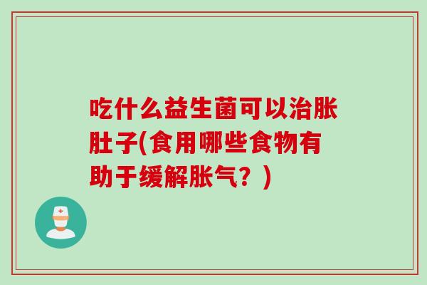 吃什么益生菌可以胀肚子(食用哪些食物有助于缓解?) 吃什么益生菌可以胀肚子(食用哪些食物有助于缓解?)