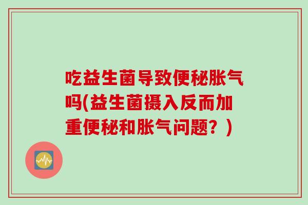吃益生菌导致便秘胀气吗(益生菌摄入反而加重便秘和胀气问题？)