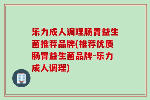 乐力成人调理肠胃益生菌推荐品牌(推荐优质肠胃益生菌品牌-乐力成人调理) 乐力成人调理肠胃益生菌推荐品牌(推荐优质肠胃益生菌品牌-乐力成人调理)