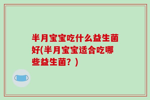 半月宝宝吃什么益生菌好(半月宝宝适合吃哪些益生菌？)