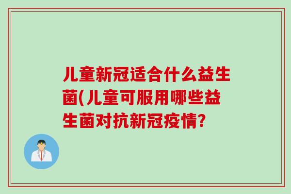 儿童新冠适合什么益生菌(儿童可服用哪些益生菌对抗新冠疫情？