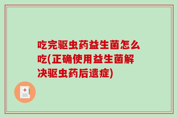 吃完驱虫药益生菌怎么吃(正确使用益生菌解决驱虫药后遗症)