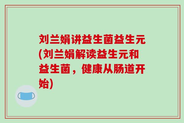 刘兰娟讲益生菌益生元(刘兰娟解读益生元和益生菌，健康从肠道开始)