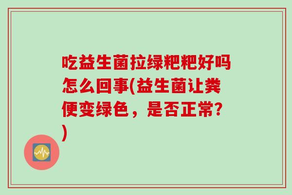 吃益生菌拉绿粑粑好吗怎么回事(益生菌让粪便变绿色，是否正常？)