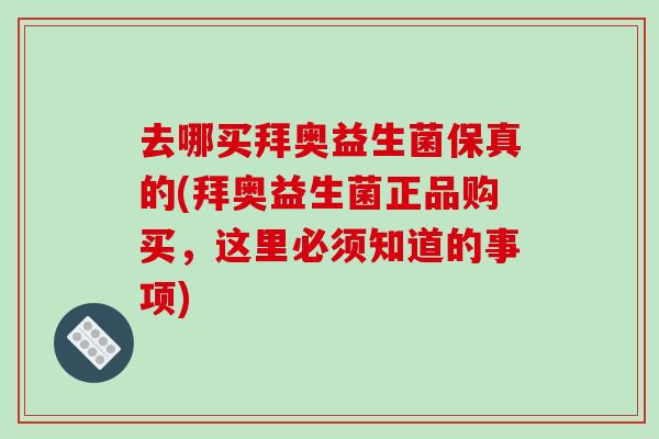 去哪买拜奥益生菌保真的(拜奥益生菌正品购买,这里必须知道的事项) 去哪买拜奥益生菌保真的(拜奥益生菌正品购买,这里必须知道的事项)