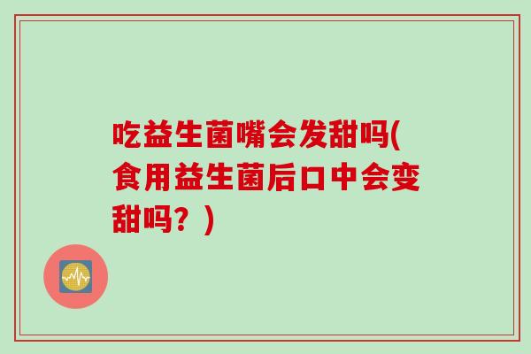 吃益生菌嘴会发甜吗(食用益生菌后口中会变甜吗？)