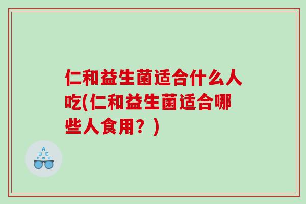 仁和益生菌适合什么人吃(仁和益生菌适合哪些人食用？)