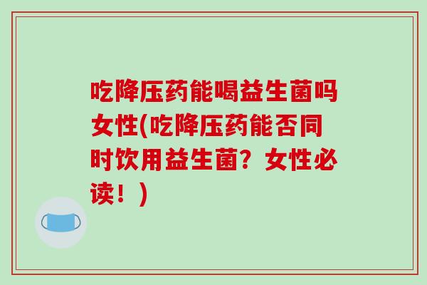 吃药能喝益生菌吗女性(吃药能否同时饮用益生菌?女性必读!) 吃药能喝益生菌吗女性(吃药能否同时饮用益生菌?女性必读!)