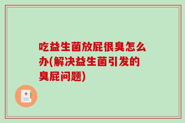 吃益生菌放屁很臭怎么办(解决益生菌引发的臭屁问题)