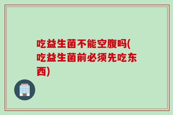 吃益生菌不能空腹吗(吃益生菌前必须先吃东西)