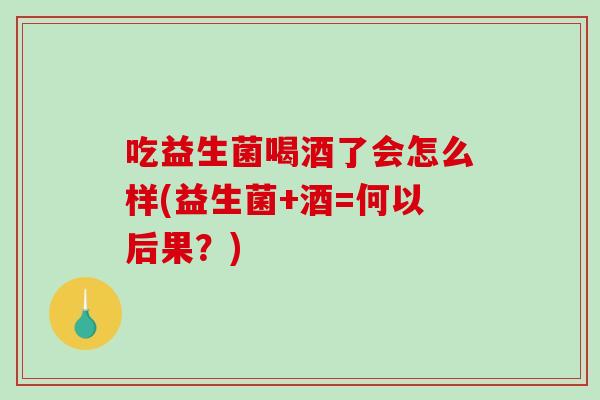 吃益生菌喝酒了会怎么样(益生菌+酒=何以后果？)