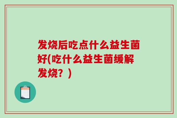 发烧后吃点什么益生菌好(吃什么益生菌缓解发烧？)