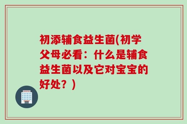 初添辅食益生菌(初学父母必看：什么是辅食益生菌以及它对宝宝的好处？)