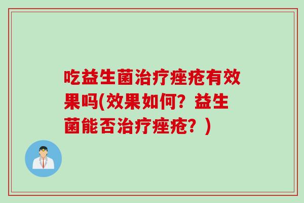 吃益生菌治疗痤疮有效果吗(效果如何？益生菌能否治疗痤疮？)