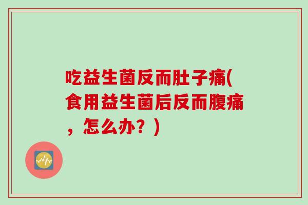 吃益生菌反而肚子痛(食用益生菌后反而腹痛，怎么办？)