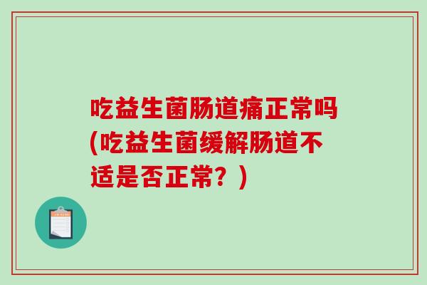 吃益生菌肠道痛正常吗(吃益生菌缓解肠道不适是否正常？)