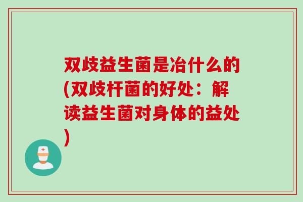 双歧益生菌是冶什么的(双歧杆菌的好处：解读益生菌对身体的益处)