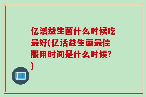 亿活益生菌什么时候吃最好(亿活益生菌最佳服用时间是什么时候？)