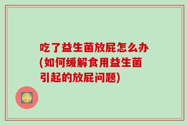 吃了益生菌放屁怎么办(如何缓解食用益生菌引起的放屁问题)