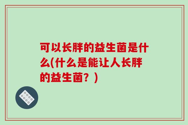 可以长胖的益生菌是什么(什么是能让人长胖的益生菌？)