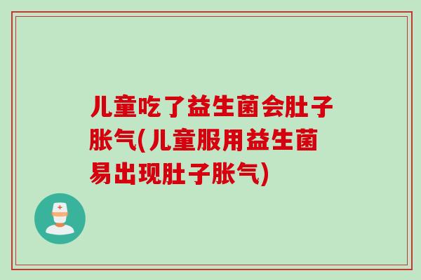 儿童吃了益生菌会肚子胀气(儿童服用益生菌易出现肚子胀气)
