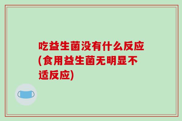 吃益生菌没有什么反应(食用益生菌无明显不适反应)