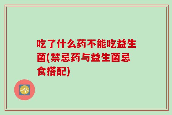吃了什么药不能吃益生菌(禁忌药与益生菌忌食搭配)