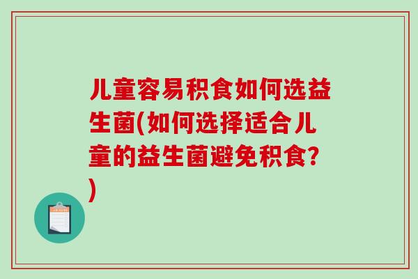 儿童容易积食如何选益生菌(如何选择适合儿童的益生菌避免积食？)