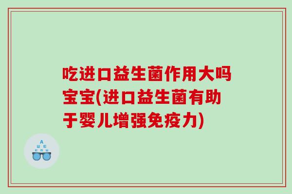 吃进口益生菌作用大吗宝宝(进口益生菌有助于婴儿增强力) 吃进口益生菌作用大吗宝宝(进口益生菌有助于婴儿增强力)