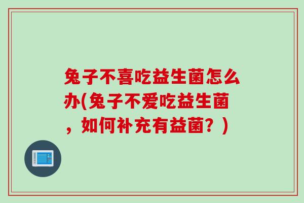 兔子不喜吃益生菌怎么办(兔子不爱吃益生菌，如何补充有益菌？)