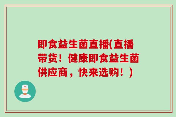 即食益生菌直播(直播带货！健康即食益生菌供应商，快来选购！)